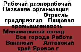 Рабочий-разнорабочий › Название организации ­ Fusion Service › Отрасль предприятия ­ Пищевая промышленность › Минимальный оклад ­ 17 000 - Все города Работа » Вакансии   . Алтайский край,Яровое г.